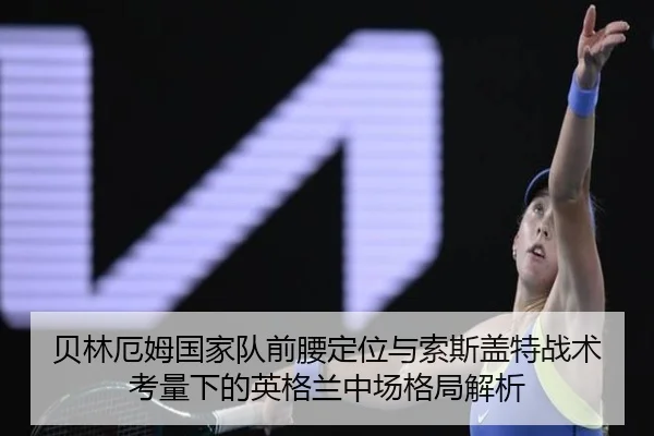 贝林厄姆国家队前腰定位与索斯盖特战术考量下的英格兰中场格局解析 | pg