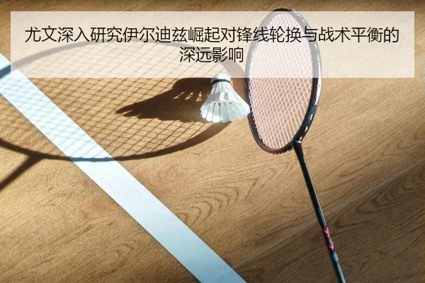 尤文深入研究伊尔迪兹崛起对锋线轮换与战术平衡的深远影响（pg）