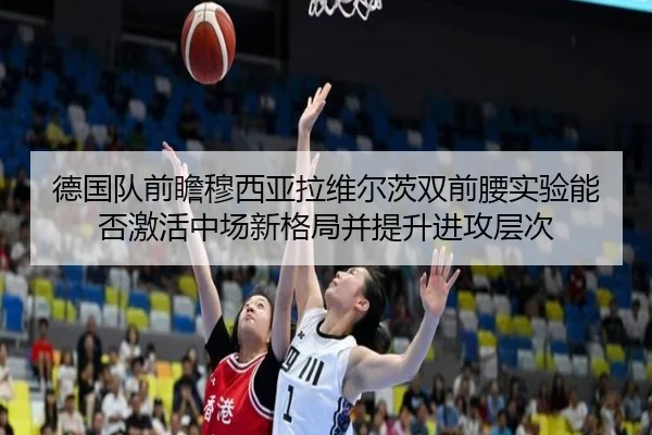 德国队前瞻穆西亚拉维尔茨双前腰实验能否激活中场新格局并提升进攻层次 | pg