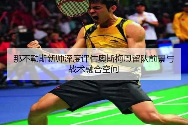 那不勒斯新帅深度评估奥斯梅恩留队前景与战术融合空间