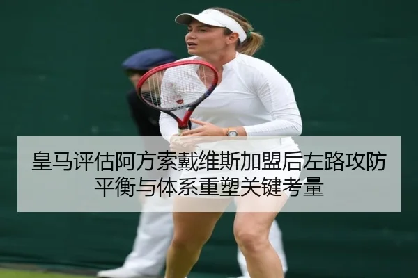 皇马评估阿方索戴维斯加盟后左路攻防平衡与体系重塑关键考量 | pg