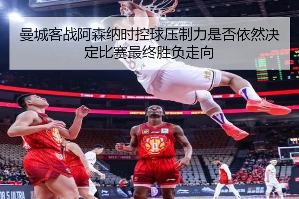 曼城客战阿森纳时控球压制力是否依然决定比赛最终胜负走向