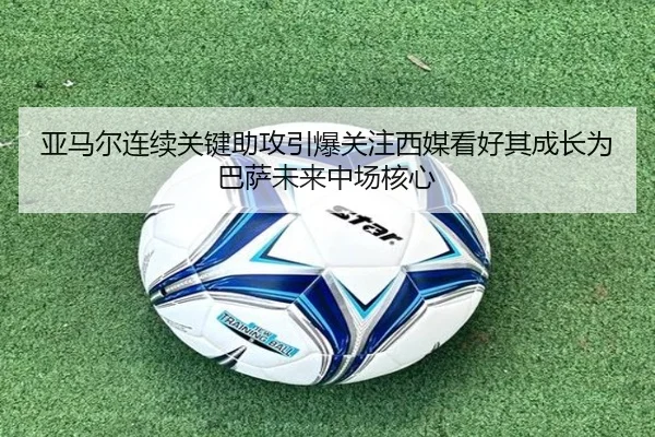 亚马尔连续关键助攻引爆关注西媒看好其成长为巴萨未来中场核心