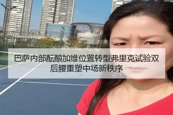 巴萨内部酝酿加维位置转型弗里克试验双后腰重塑中场新秩序 | pg